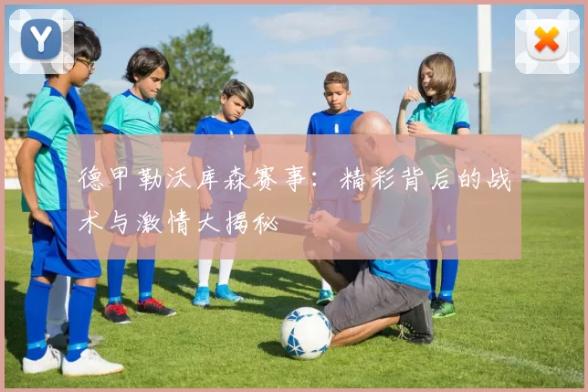 德甲勒沃库森赛事:精彩背后的战术与激情大揭秘