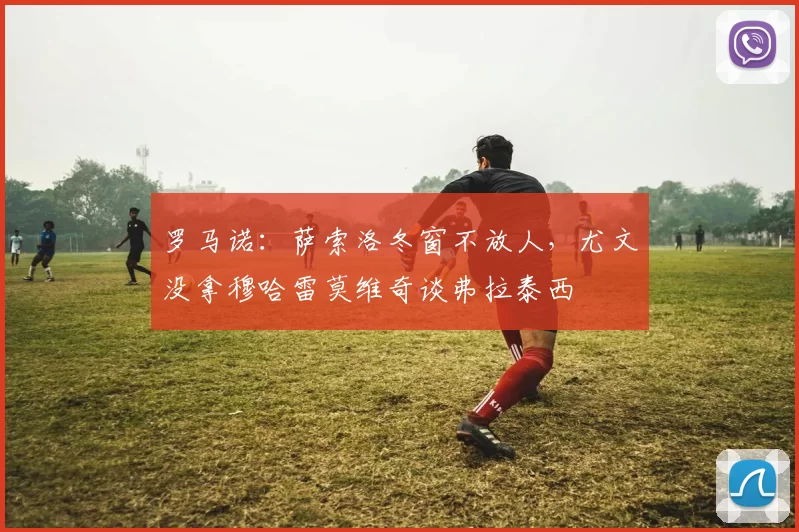 罗马诺:萨索洛冬窗不放人,尤文没拿穆哈雷莫维奇谈弗拉泰西