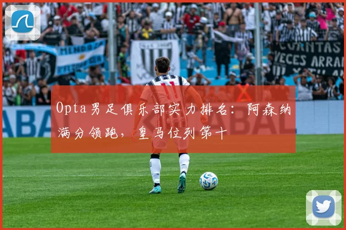 Opta男足俱乐部实力排名:阿森纳满分领跑,皇马位列第十