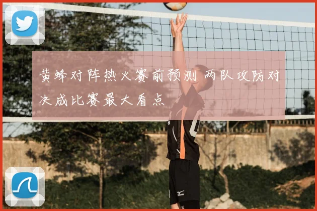 黄蜂对阵热火赛前预测 两队攻防对决成比赛最大看点