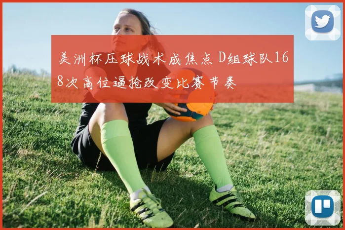美洲杯压球战术成焦点 D组球队168次高位逼抢改变比赛节奏
