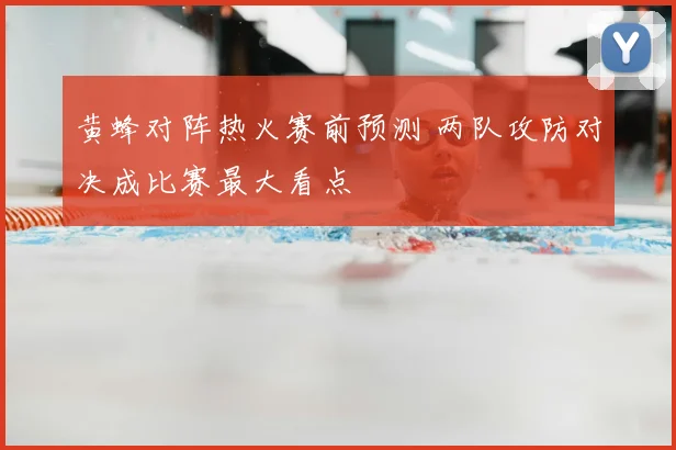 黄蜂对阵热火赛前预测 两队攻防对决成比赛最大看点