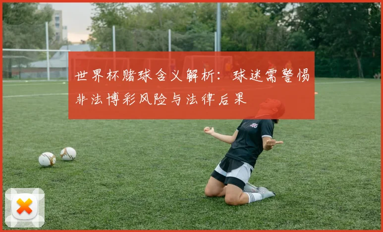 世界杯赌球含义解析:球迷需警惕非法博彩风险与法律后果