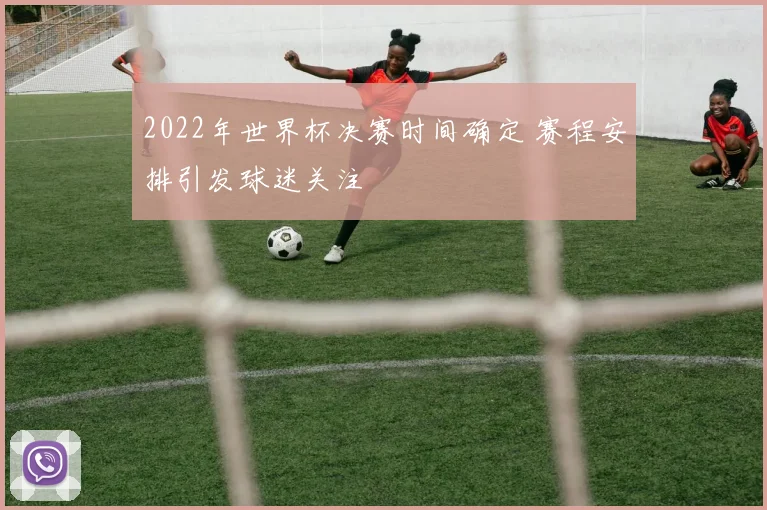 2022年世界杯决赛时间确定 赛程安排引发球迷关注