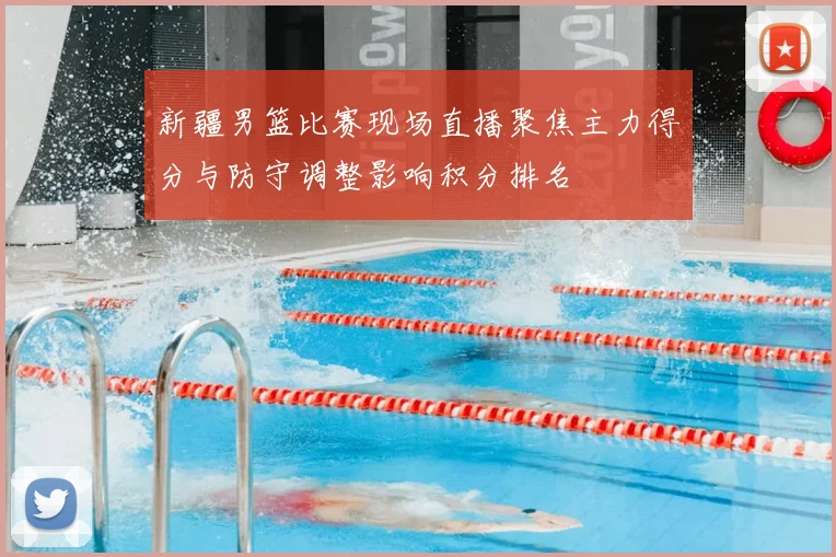 新疆男篮比赛现场直播聚焦主力得分与防守调整影响积分排名