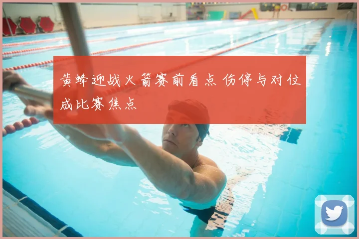 黄蜂迎战火箭赛前看点 伤停与对位成比赛焦点